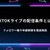 TikTokライブの配信条件とは？フォロワー数や年齢制限を徹底解説