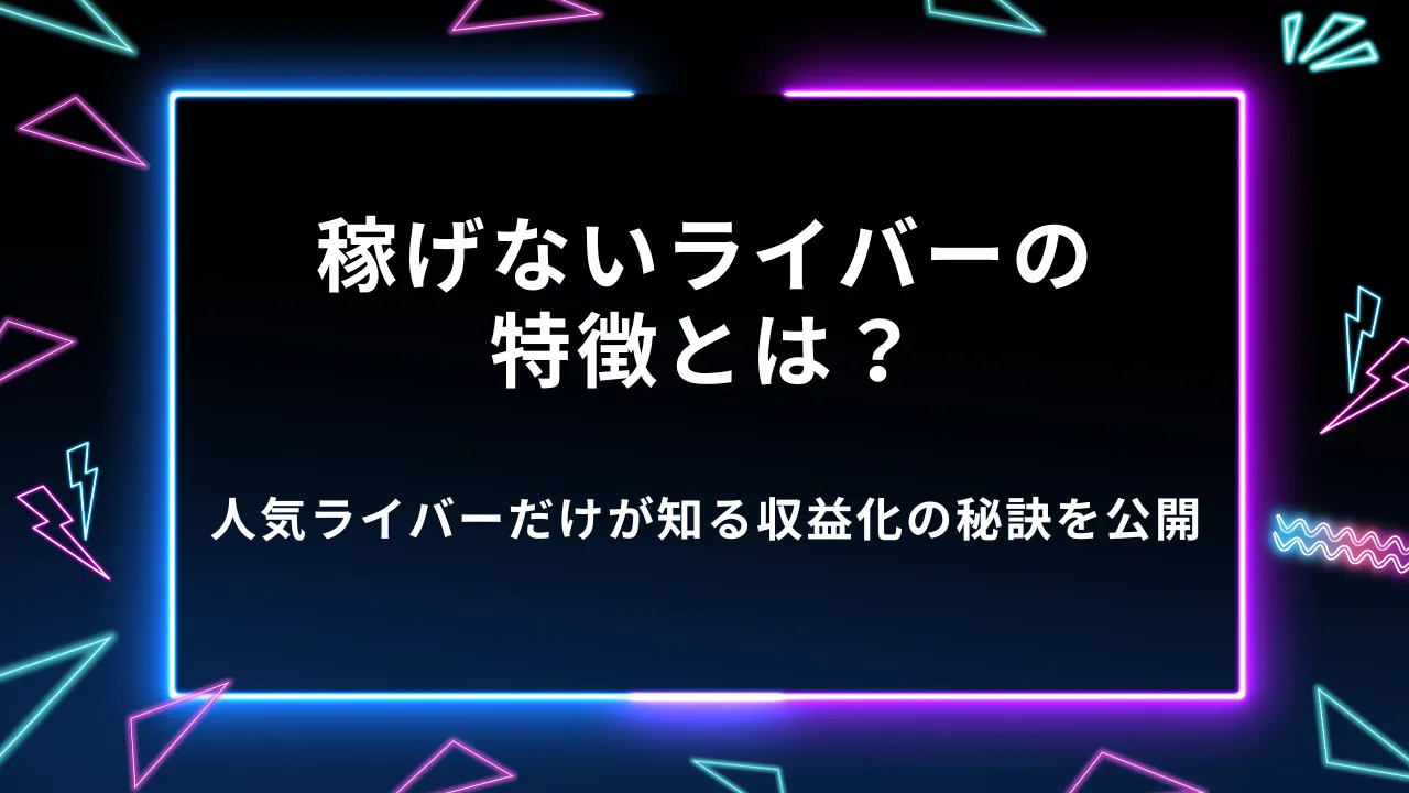 稼げないライバーの特徴とは？人気ライバーだけが知る収益化の秘訣を公開