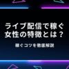 ライブ配信で稼ぐ女性の特徴とは？稼ぐコツを徹底解説