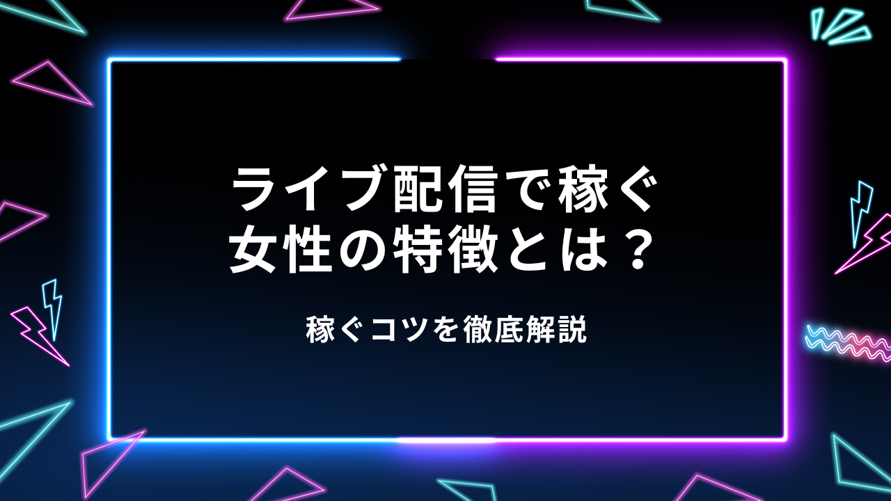 ライブ配信で稼ぐ女性の特徴とは？稼ぐコツを徹底解説
