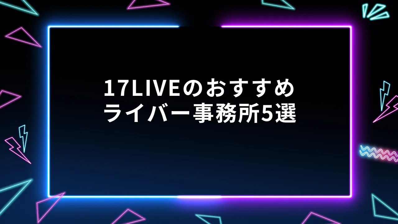 17LIVEのおすすめライバー事務所5選｜選び方を徹底解説