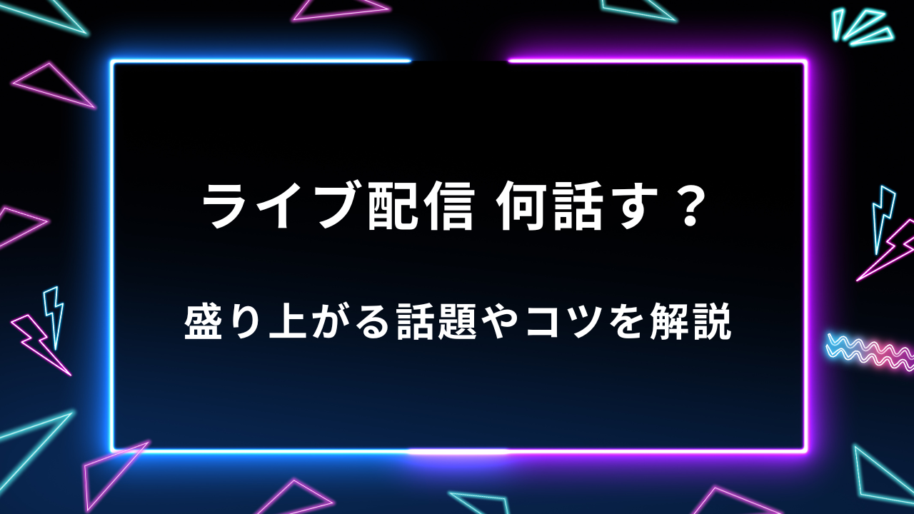ライブ配信で何話す